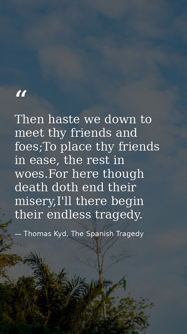 Then haste we down to meet thy friends and foes;To place thy friends in ease, the rest in woes.For here though death dot — Thomas Kyd, The Spanish Tragedy