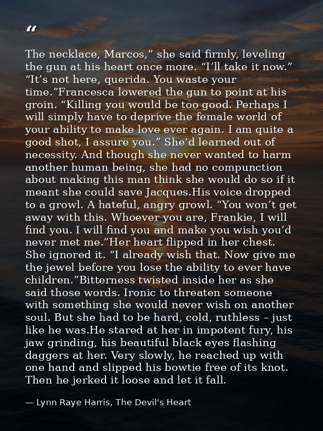 The necklace, Marcos,” she said firmly, leveling the gun at his heart once more. “I’ll take it now.” “It’s not here, que — Lynn Raye Harris, The Devil's Heart
