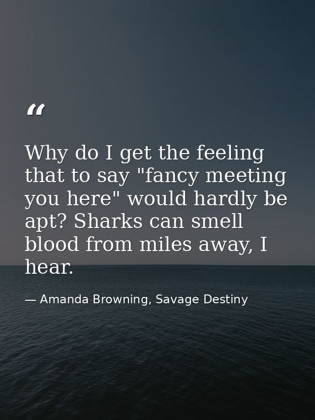 Why do I get the feeling that to say "fancy meeting you here" would hardly be apt? Sharks can smell blood from miles awa — Amanda Browning, Savage Destiny