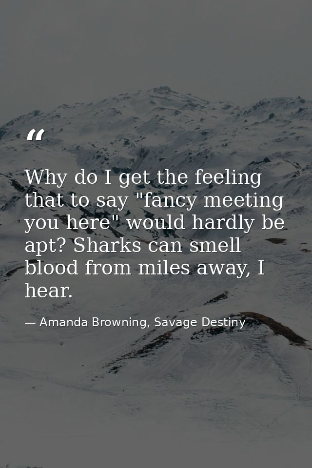 Why do I get the feeling that to say "fancy meeting you here" would hardly be apt? Sharks can smell blood from miles awa — Amanda Browning, Savage Destiny