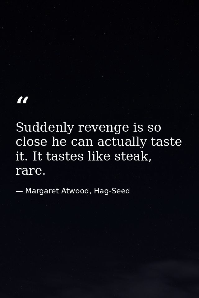 Suddenly revenge is so close he can actually taste it. It tastes like steak, rare. — Margaret Atwood, Hag-Seed