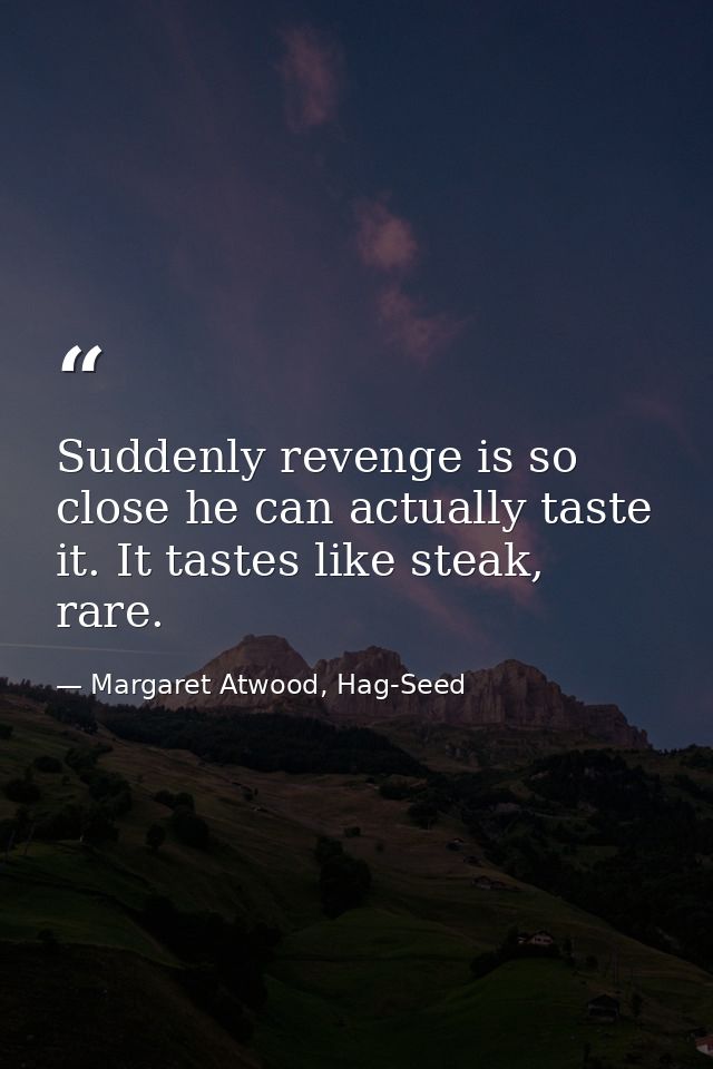 Suddenly revenge is so close he can actually taste it. It tastes like steak, rare. — Margaret Atwood, Hag-Seed