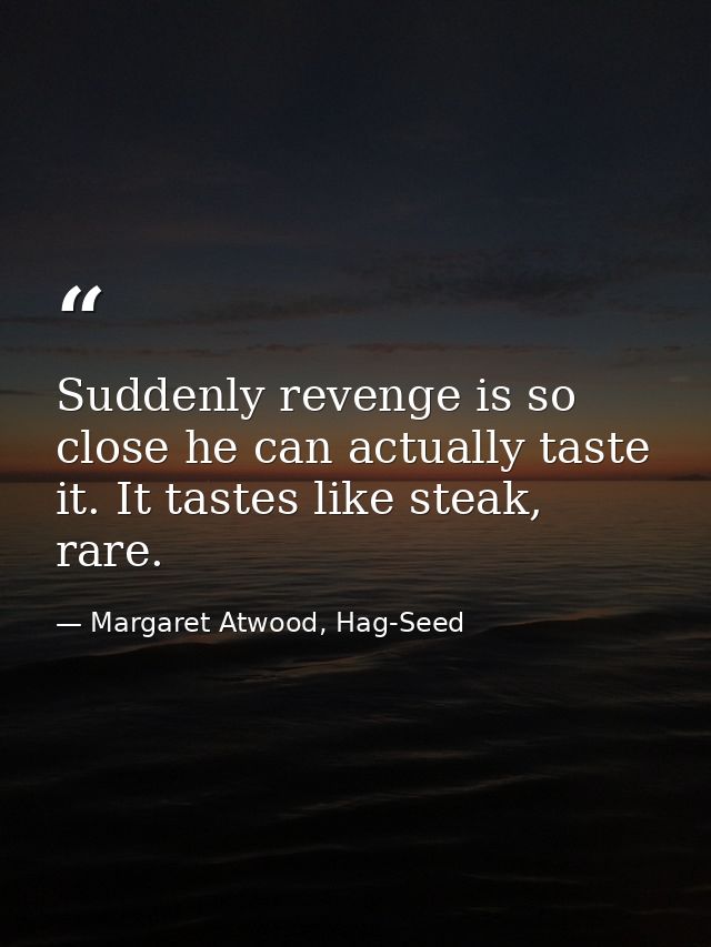 Suddenly revenge is so close he can actually taste it. It tastes like steak, rare. — Margaret Atwood, Hag-Seed