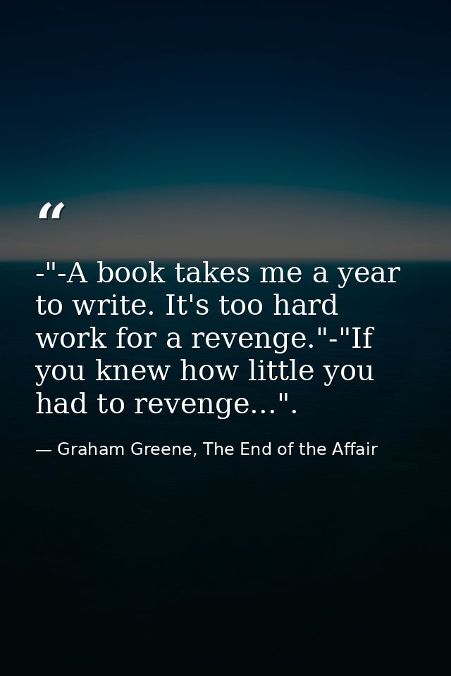 -"-A book takes me a year to write. It's too hard work for a revenge."-"If you knew how little you had to revenge...". — Graham Greene, The End of the Affair