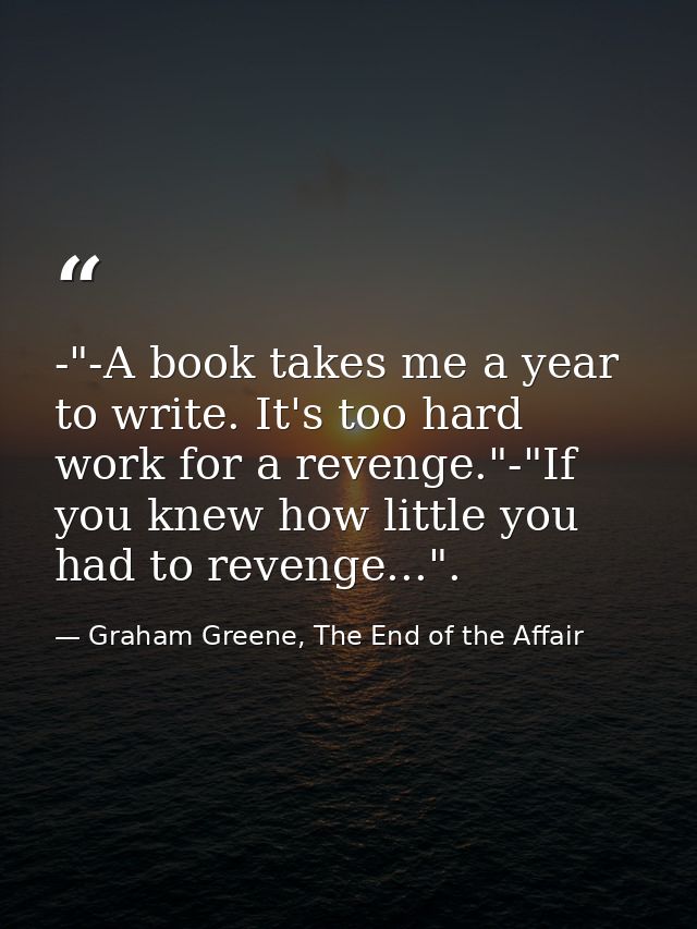 -"-A book takes me a year to write. It's too hard work for a revenge."-"If you knew how little you had to revenge...". — Graham Greene, The End of the Affair