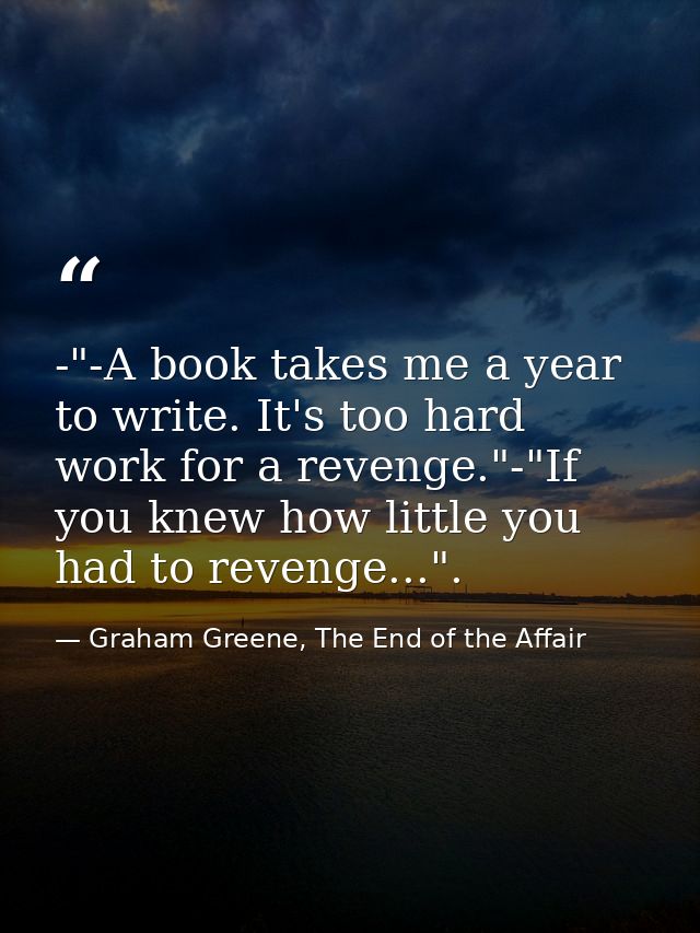 -"-A book takes me a year to write. It's too hard work for a revenge."-"If you knew how little you had to revenge...". — Graham Greene, The End of the Affair