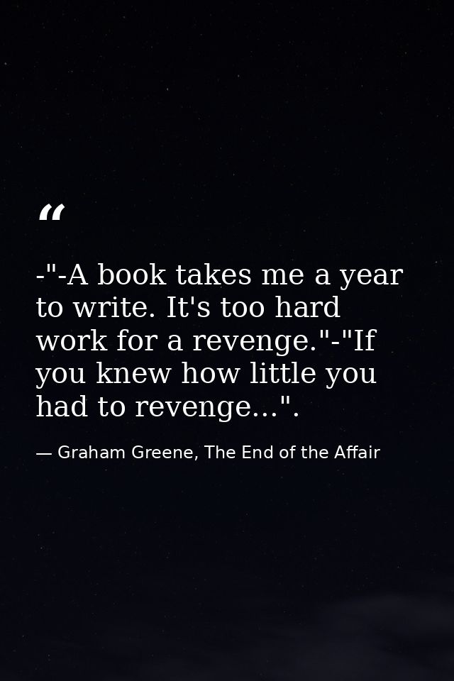 -"-A book takes me a year to write. It's too hard work for a revenge."-"If you knew how little you had to revenge...". — Graham Greene, The End of the Affair