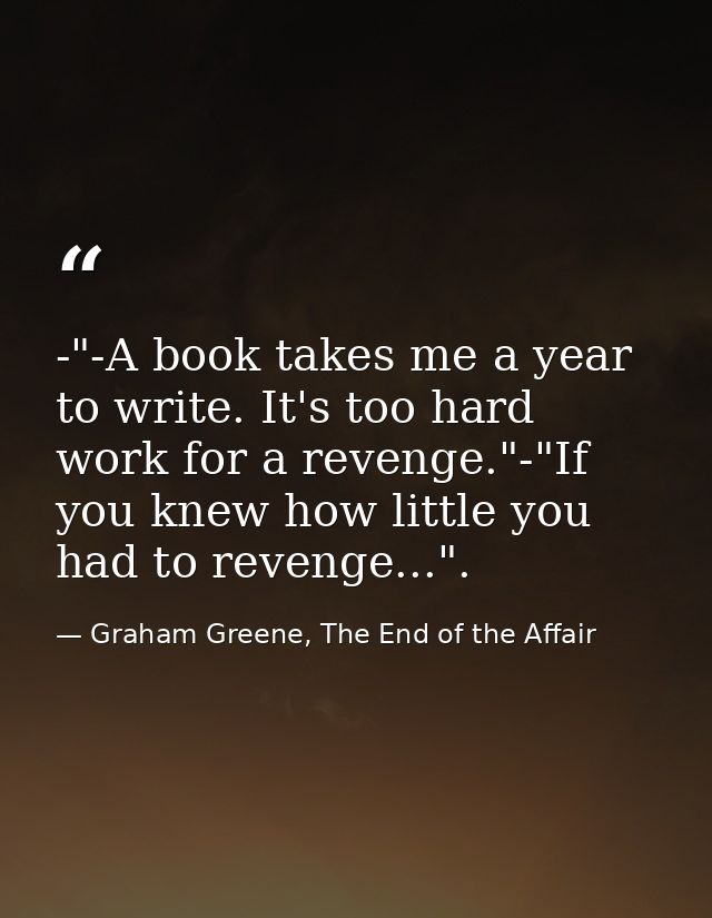 -"-A book takes me a year to write. It's too hard work for a revenge."-"If you knew how little you had to revenge...". — Graham Greene, The End of the Affair