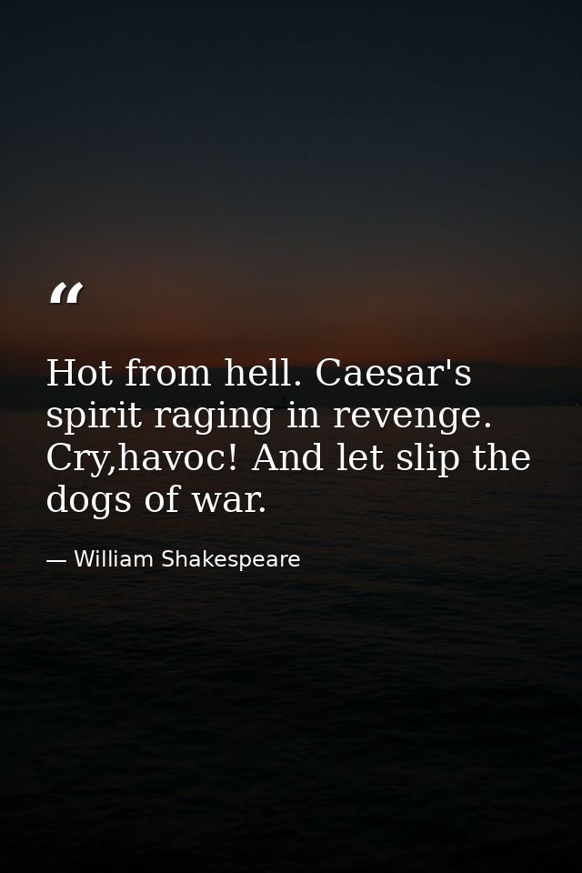 Hot from hell. Caesar's spirit raging in revenge. Cry,havoc! And let slip the dogs of war. — William Shakespeare