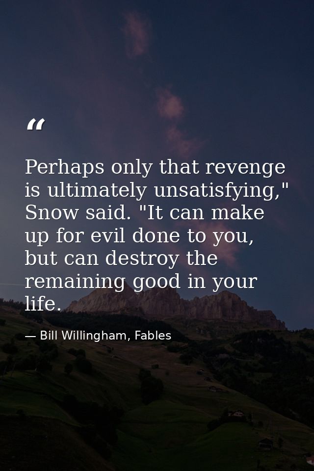 Perhaps only that revenge is ultimately unsatisfying," Snow said. "It can make up for evil done to you, but can destroy  — Bill Willingham, Fables