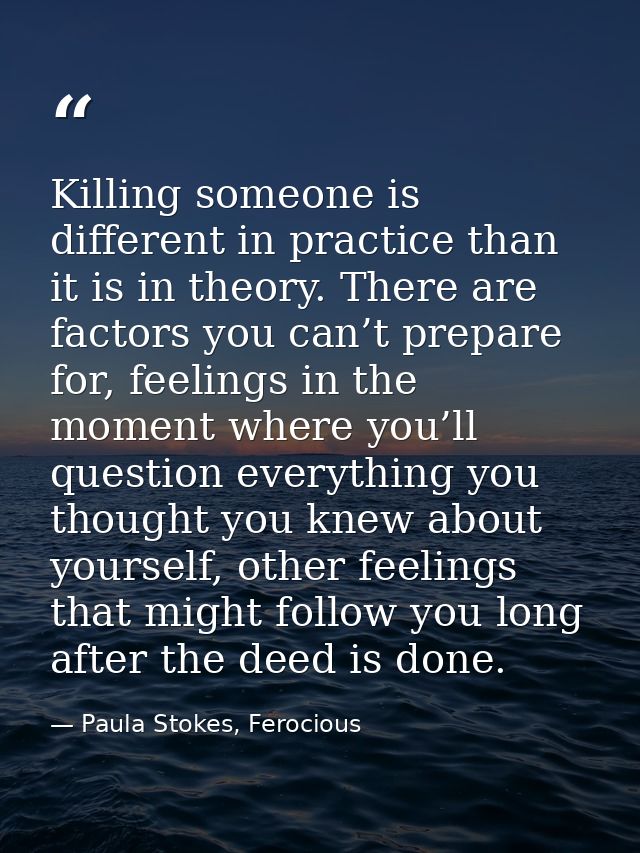 Killing someone is different in practice than it is in theory. There are factors you can’t prepare for, feelings in the  — Paula Stokes, Ferocious