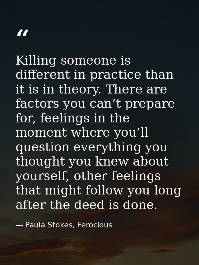 Killing someone is different in practice than it is in theory. There are factors you can’t prepare for, feelings in the  — Paula Stokes, Ferocious