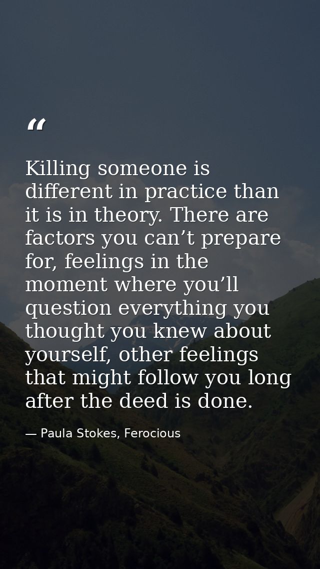 Killing someone is different in practice than it is in theory. There are factors you can’t prepare for, feelings in the  — Paula Stokes, Ferocious