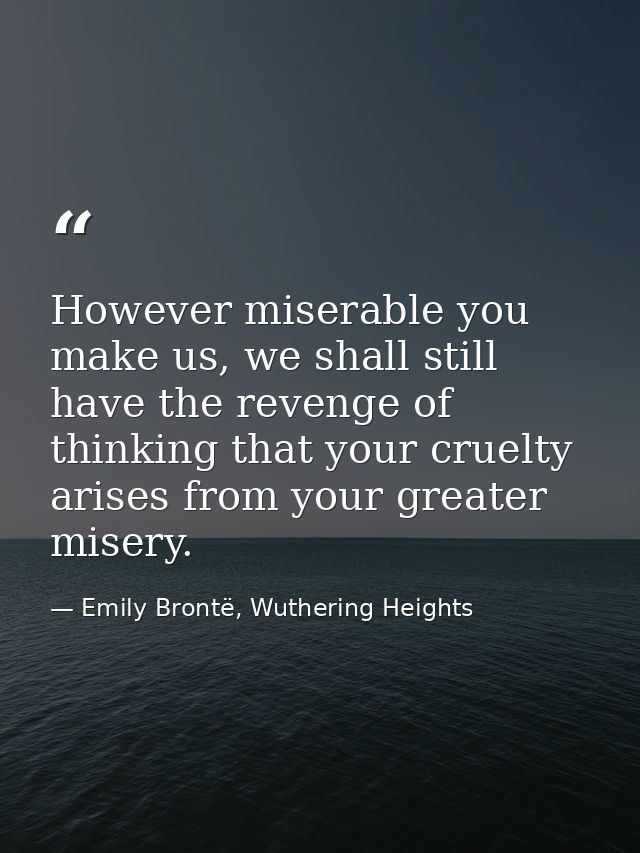 However miserable you make us, we shall still have the revenge of thinking that your cruelty arises from your greater mi — Emily Brontë, Wuthering Heights