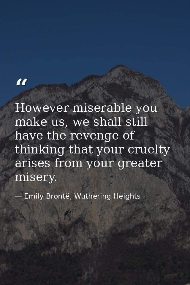 However miserable you make us, we shall still have the revenge of thinking that your cruelty arises from your greater mi — Emily Brontë, Wuthering Heights