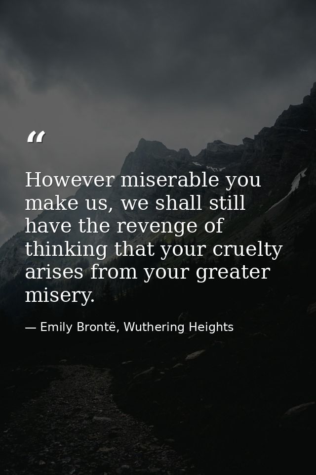 However miserable you make us, we shall still have the revenge of thinking that your cruelty arises from your greater mi — Emily Brontë, Wuthering Heights