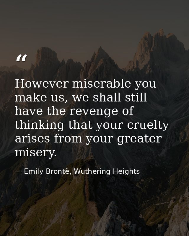 However miserable you make us, we shall still have the revenge of thinking that your cruelty arises from your greater mi — Emily Brontë, Wuthering Heights