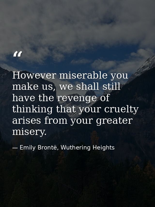 However miserable you make us, we shall still have the revenge of thinking that your cruelty arises from your greater mi — Emily Brontë, Wuthering Heights