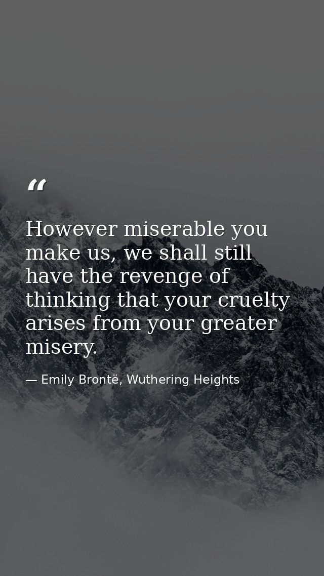 However miserable you make us, we shall still have the revenge of thinking that your cruelty arises from your greater mi — Emily Brontë, Wuthering Heights