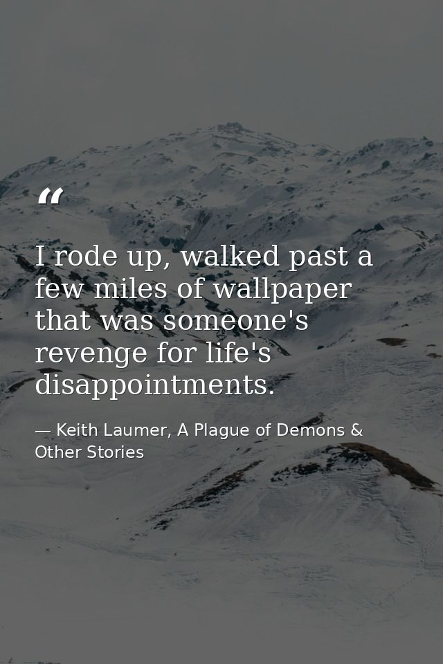 I rode up, walked past a few miles of wallpaper that was someone's revenge for life's disappointments. — Keith Laumer, A Plague of Demons & Other Stories