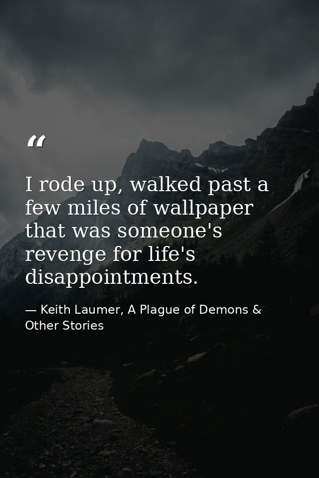 I rode up, walked past a few miles of wallpaper that was someone's revenge for life's disappointments. — Keith Laumer, A Plague of Demons & Other Stories