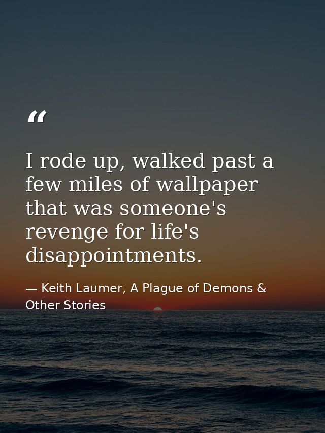 I rode up, walked past a few miles of wallpaper that was someone's revenge for life's disappointments. — Keith Laumer, A Plague of Demons & Other Stories