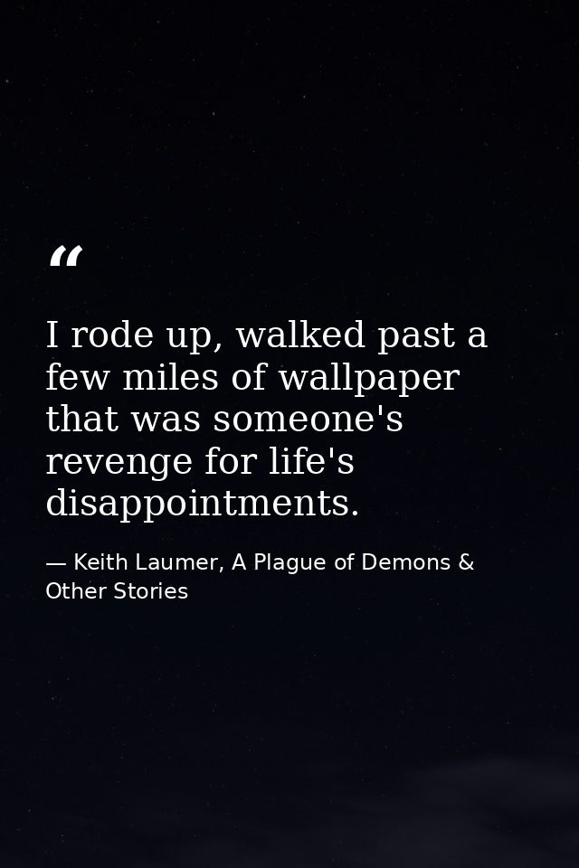 I rode up, walked past a few miles of wallpaper that was someone's revenge for life's disappointments. — Keith Laumer, A Plague of Demons & Other Stories