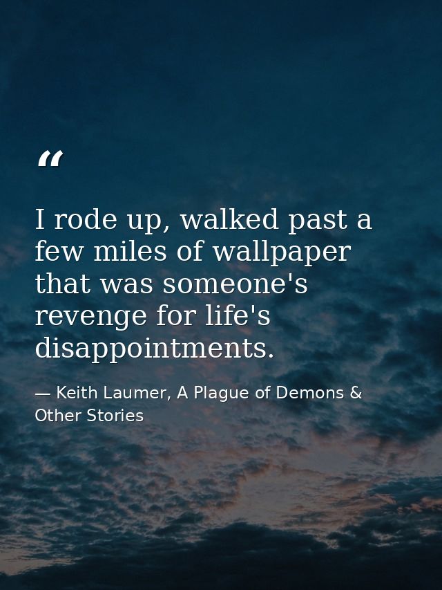 I rode up, walked past a few miles of wallpaper that was someone's revenge for life's disappointments. — Keith Laumer, A Plague of Demons & Other Stories