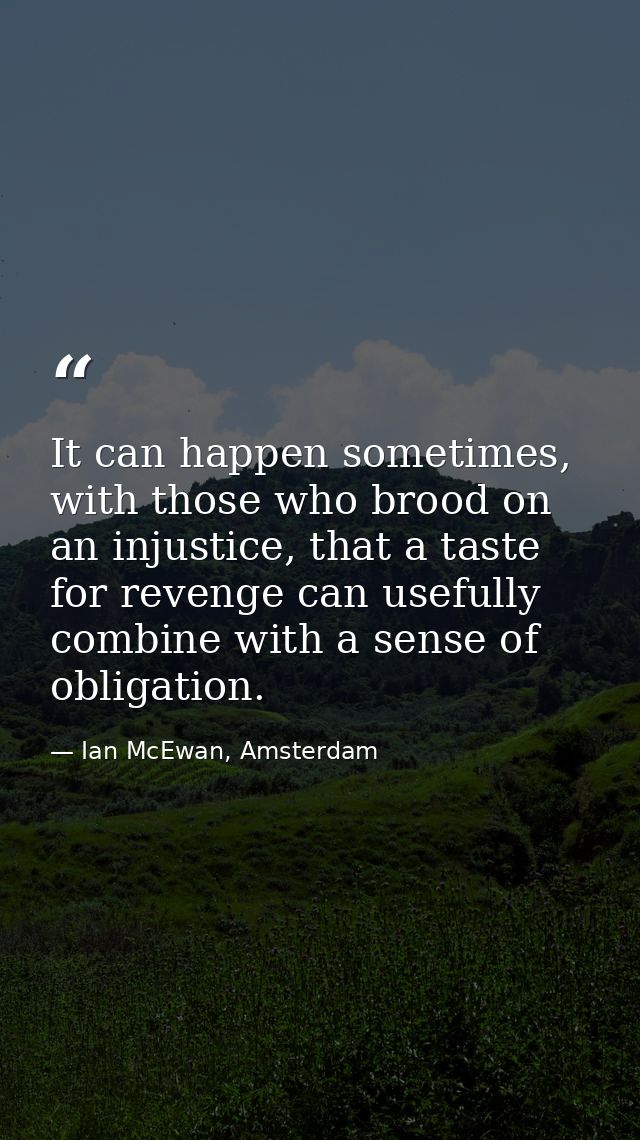 It can happen sometimes, with those who brood on an injustice, that a taste for revenge can usefully combine with a sens — Ian McEwan, Amsterdam