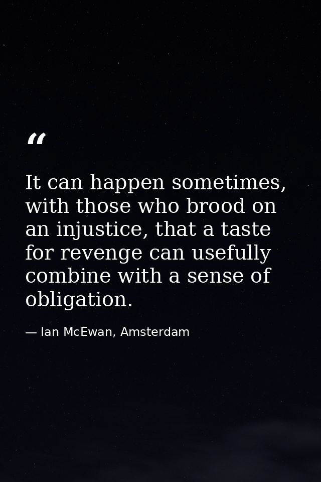 It can happen sometimes, with those who brood on an injustice, that a taste for revenge can usefully combine with a sens — Ian McEwan, Amsterdam