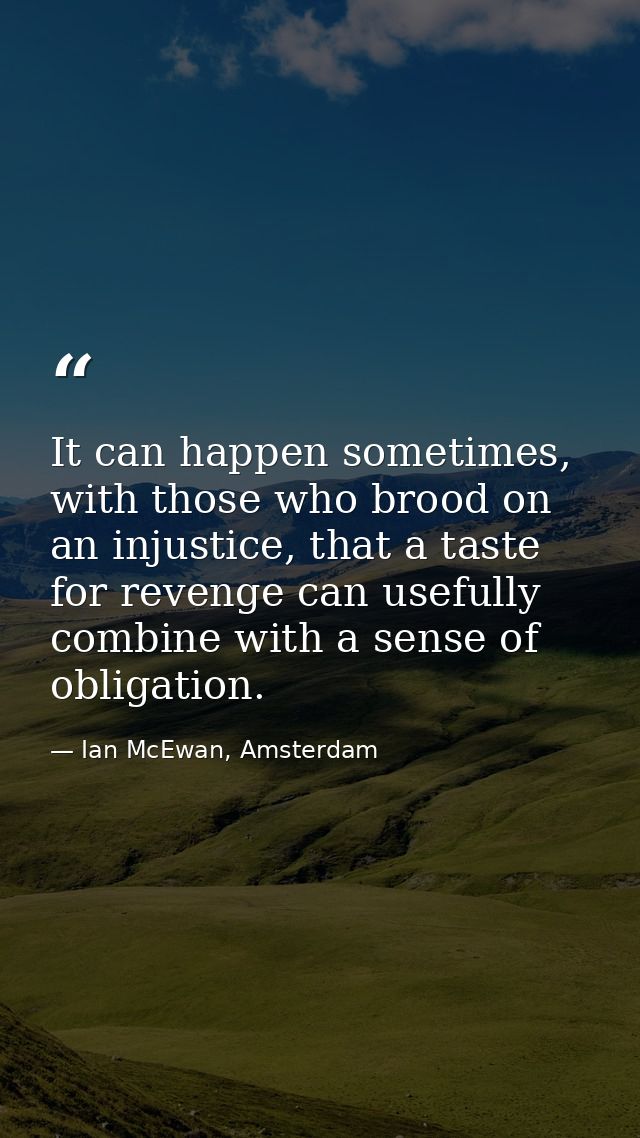 It can happen sometimes, with those who brood on an injustice, that a taste for revenge can usefully combine with a sens — Ian McEwan, Amsterdam