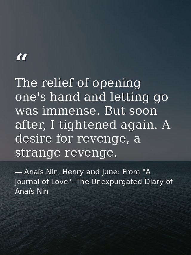 The relief of opening one's hand and letting go was immense. But soon after, I tightened again. A desire for revenge, a  — Anaïs Nin, Henry and June: From "A Journal of Love"--The Unexpurgated Diary of Anaïs Nin