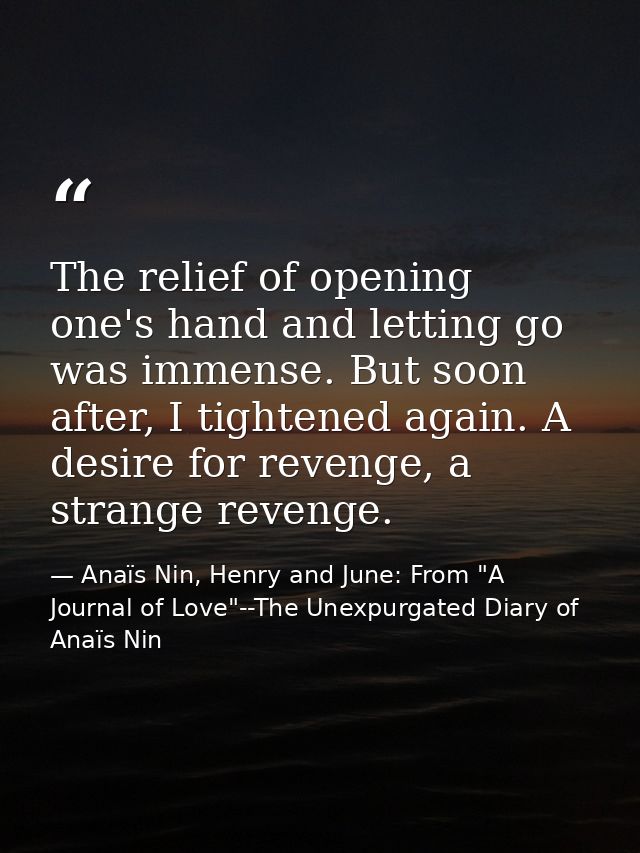The relief of opening one's hand and letting go was immense. But soon after, I tightened again. A desire for revenge, a  — Anaïs Nin, Henry and June: From "A Journal of Love"--The Unexpurgated Diary of Anaïs Nin