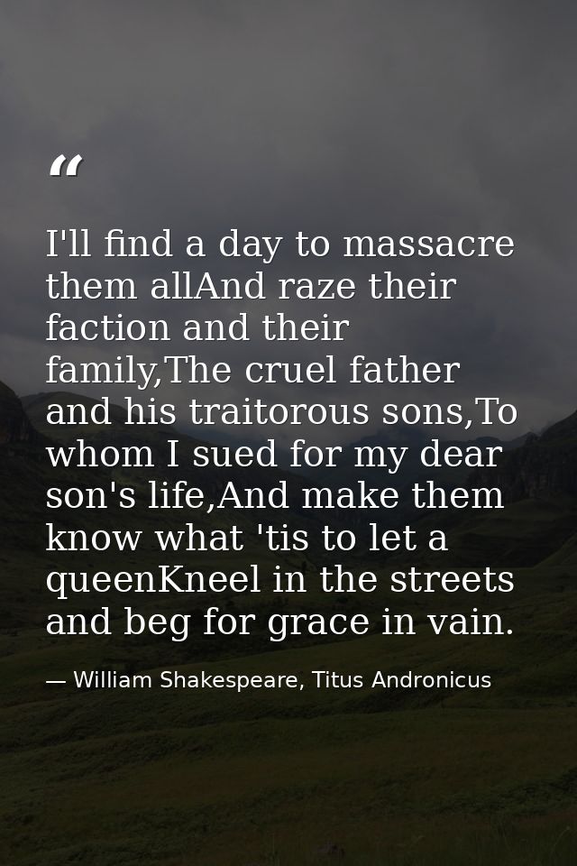 I'll find a day to massacre them allAnd raze their faction and their family,The cruel father and his traitorous sons,To  — William Shakespeare, Titus Andronicus