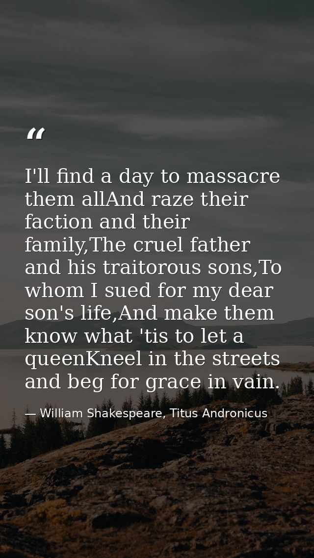 I'll find a day to massacre them allAnd raze their faction and their family,The cruel father and his traitorous sons,To  — William Shakespeare, Titus Andronicus