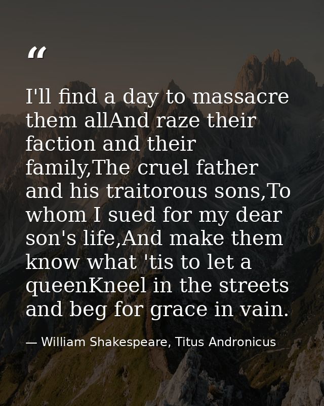 I'll find a day to massacre them allAnd raze their faction and their family,The cruel father and his traitorous sons,To  — William Shakespeare, Titus Andronicus
