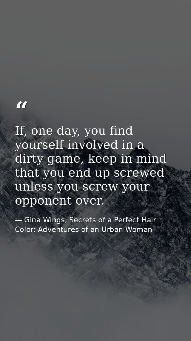 If, one day, you find yourself involved in a dirty game, keep in mind that you end up screwed unless you screw your oppo — Gina Wings, Secrets of a Perfect Hair Color: Adventures of an Urban Woman