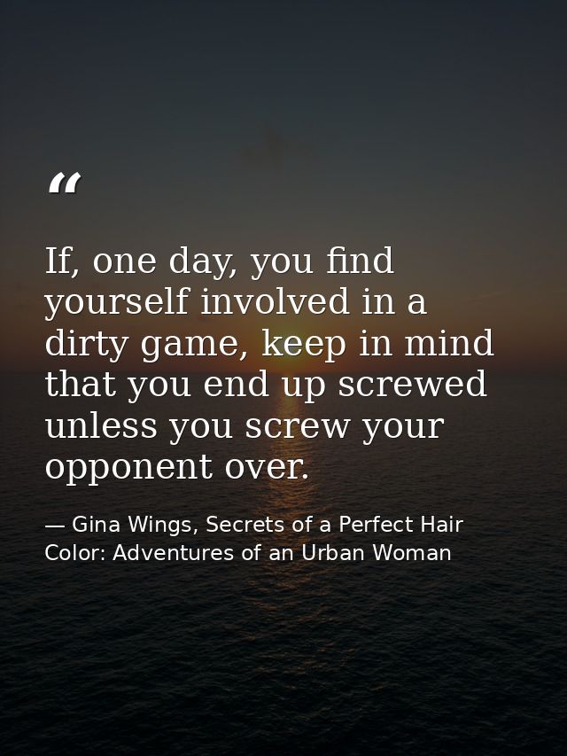 If, one day, you find yourself involved in a dirty game, keep in mind that you end up screwed unless you screw your oppo — Gina Wings, Secrets of a Perfect Hair Color: Adventures of an Urban Woman