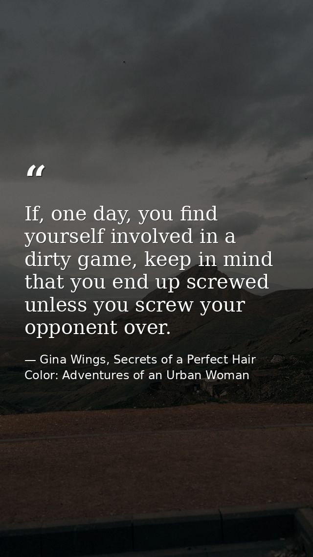 If, one day, you find yourself involved in a dirty game, keep in mind that you end up screwed unless you screw your oppo — Gina Wings, Secrets of a Perfect Hair Color: Adventures of an Urban Woman