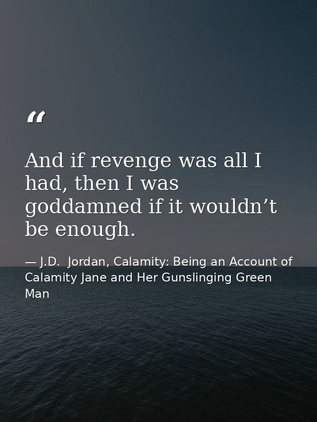 And if revenge was all I had, then I was goddamned if it wouldn’t be enough. — J.D.  Jordan, Calamity: Being an Account of Calamity Jane and Her Gunslinging Green Man