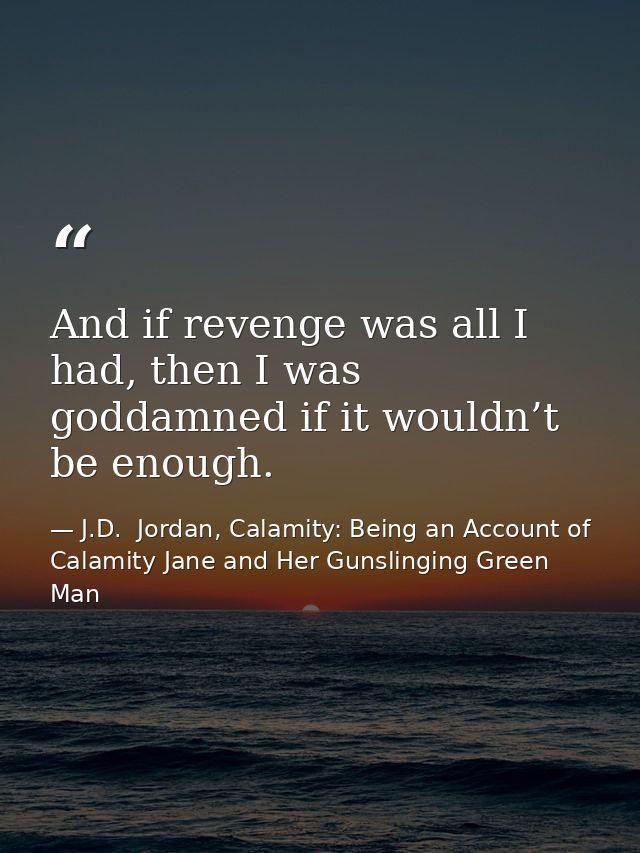 And if revenge was all I had, then I was goddamned if it wouldn’t be enough. — J.D.  Jordan, Calamity: Being an Account of Calamity Jane and Her Gunslinging Green Man