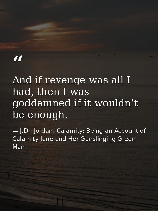 And if revenge was all I had, then I was goddamned if it wouldn’t be enough. — J.D.  Jordan, Calamity: Being an Account of Calamity Jane and Her Gunslinging Green Man