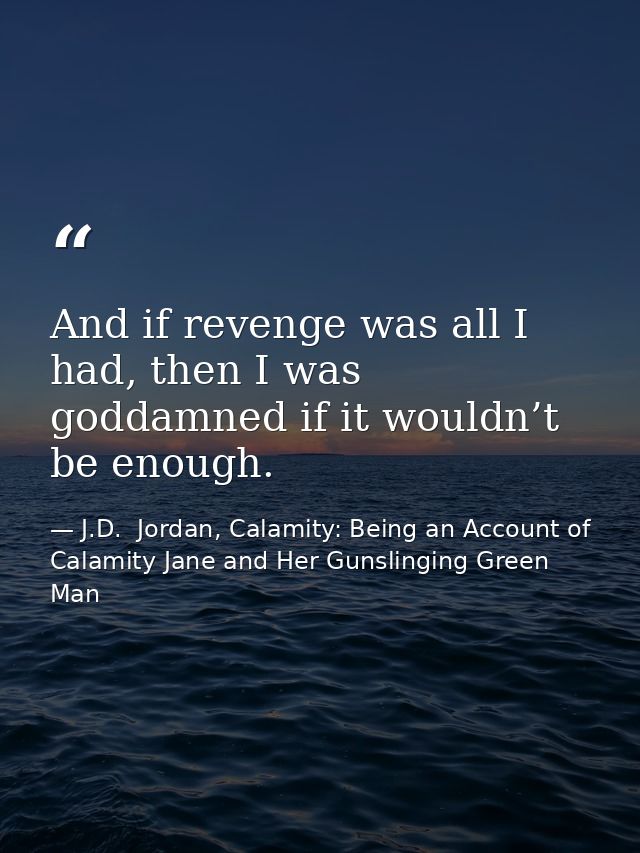 And if revenge was all I had, then I was goddamned if it wouldn’t be enough. — J.D.  Jordan, Calamity: Being an Account of Calamity Jane and Her Gunslinging Green Man