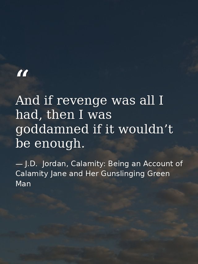 And if revenge was all I had, then I was goddamned if it wouldn’t be enough. — J.D.  Jordan, Calamity: Being an Account of Calamity Jane and Her Gunslinging Green Man