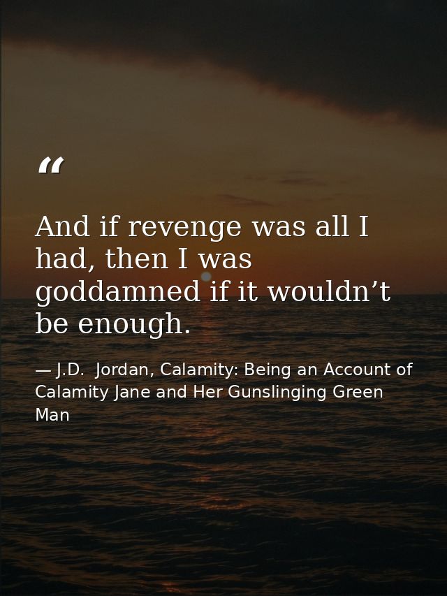 And if revenge was all I had, then I was goddamned if it wouldn’t be enough. — J.D.  Jordan, Calamity: Being an Account of Calamity Jane and Her Gunslinging Green Man