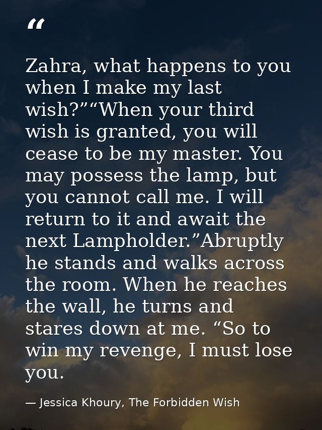 Zahra, what happens to you when I make my last wish?”“When your third wish is granted, you will cease to be my master. Y — Jessica Khoury, The Forbidden Wish