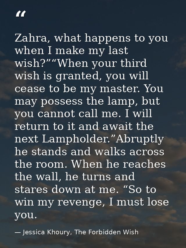 Zahra, what happens to you when I make my last wish?”“When your third wish is granted, you will cease to be my master. Y — Jessica Khoury, The Forbidden Wish