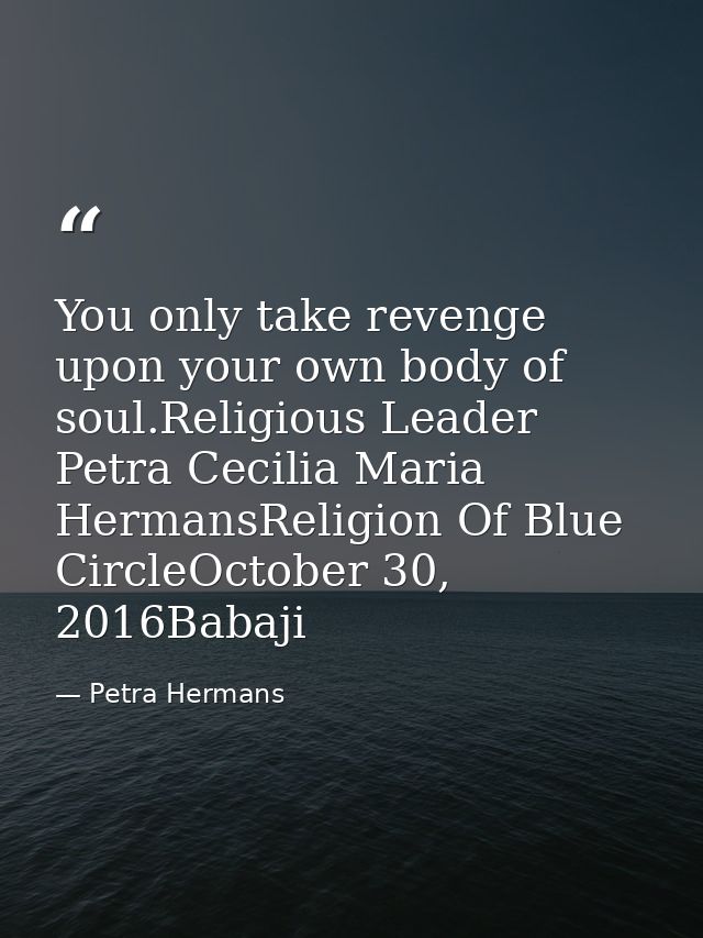 You only take revenge upon your own body of soul.Religious Leader Petra Cecilia Maria HermansReligion Of Blue CircleOcto — Petra Hermans