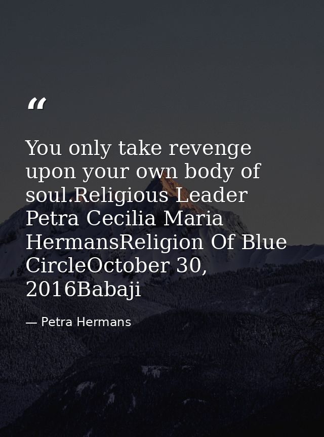 You only take revenge upon your own body of soul.Religious Leader Petra Cecilia Maria HermansReligion Of Blue CircleOcto — Petra Hermans