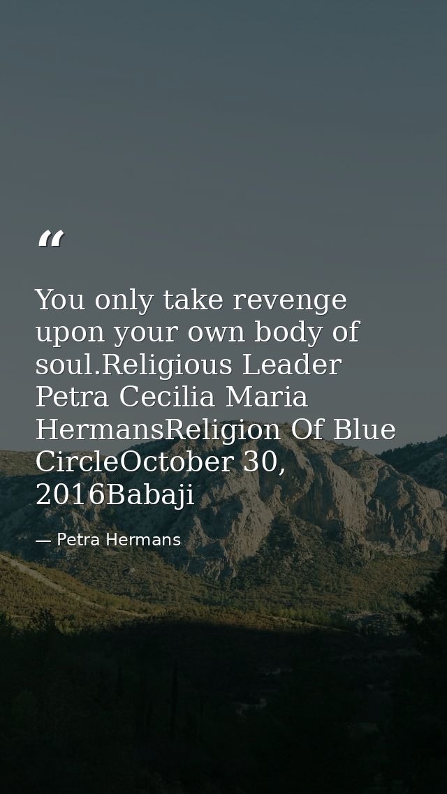 You only take revenge upon your own body of soul.Religious Leader Petra Cecilia Maria HermansReligion Of Blue CircleOcto — Petra Hermans